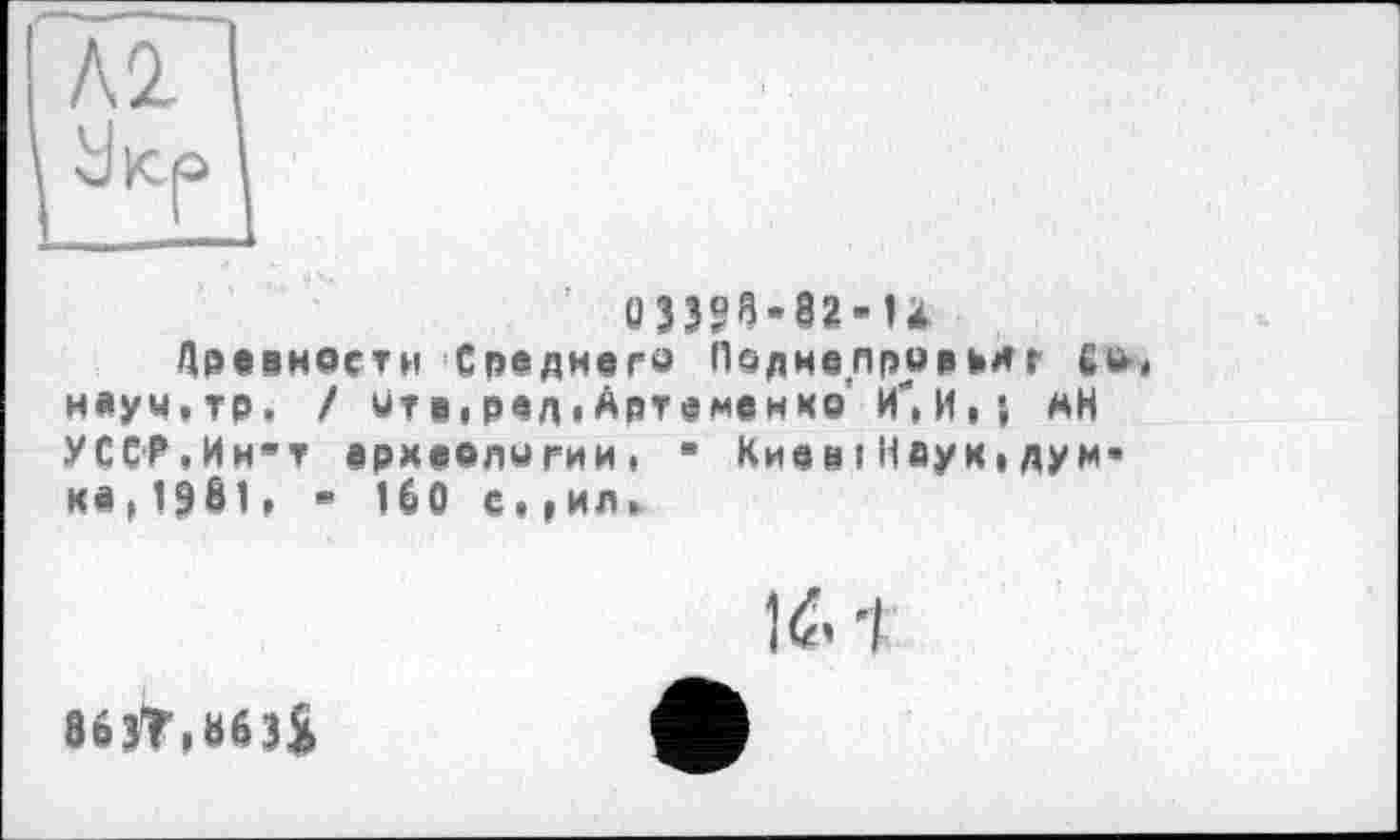 ﻿Л2.
033?8-82-U
Древности Среднего Подме плод ем г Со< н«уч,тр. / итвіредіАртеменко И",И, *, мН УССР,Ин”т ермеелогии, " Києві Неук,дум« к«,1981 » " 160 е,,ил,
1^’ І
вбзТ.шЯ